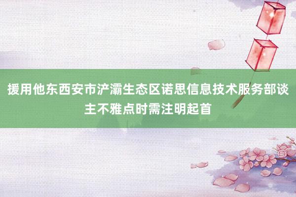 援用他东西安市浐灞生态区诺思信息技术服务部谈主不雅点时需注明起首